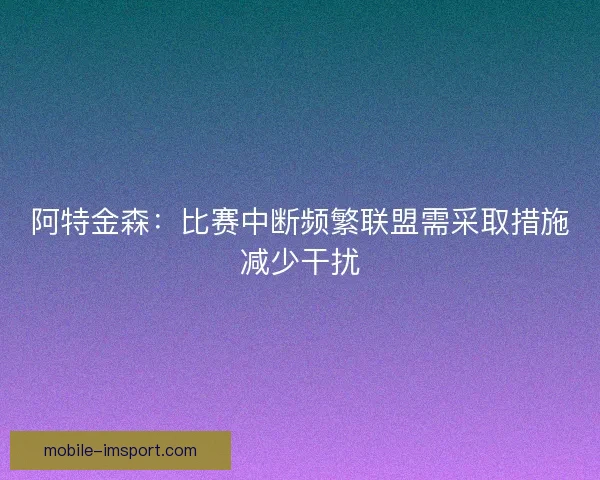 阿特金森：比赛中断频繁联盟需采取措施减少干扰