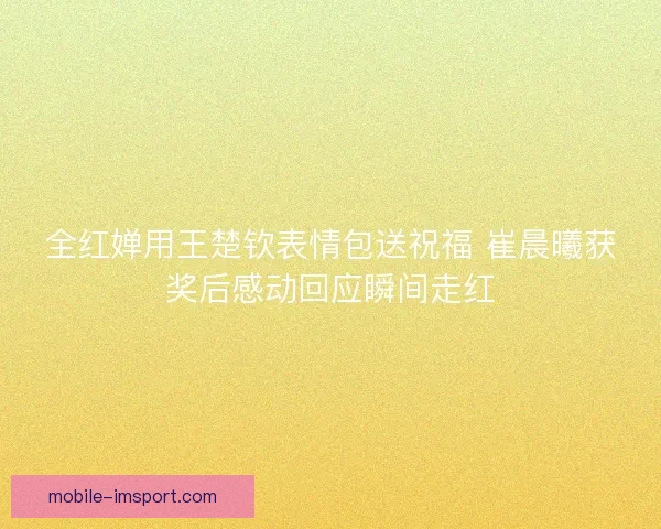 全红婵用王楚钦表情包送祝福 崔晨曦获奖后感动回应瞬间走红